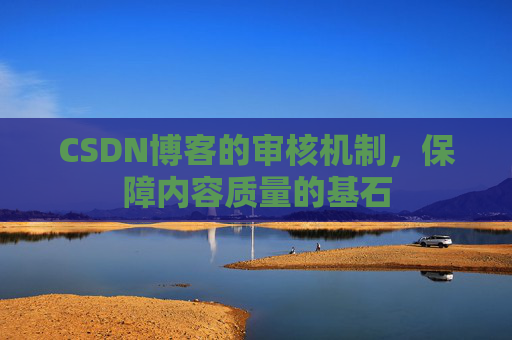 CSDN博客的审核机制,保障内容质量的基石 CSDN博客的审核机制,保障内容质量的基石